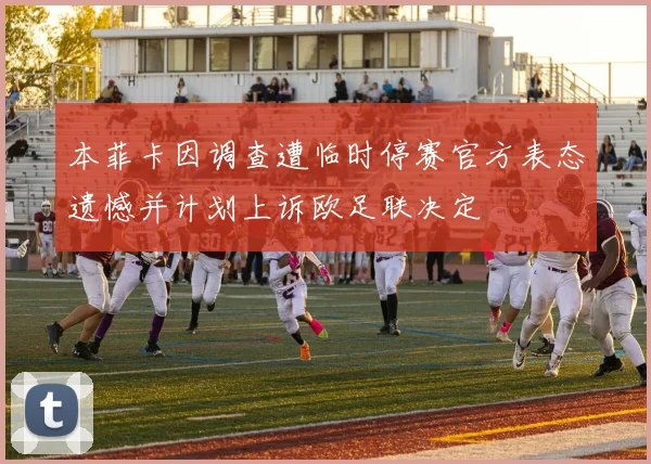 本菲卡因调查遭临时停赛官方表态遗憾并计划上诉欧足联决定