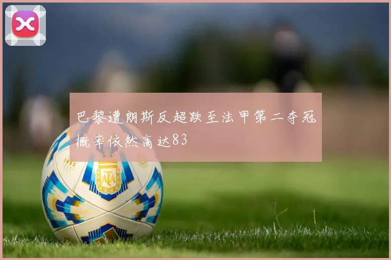 巴黎遭朗斯反超跌至法甲第二夺冠概率依然高达83