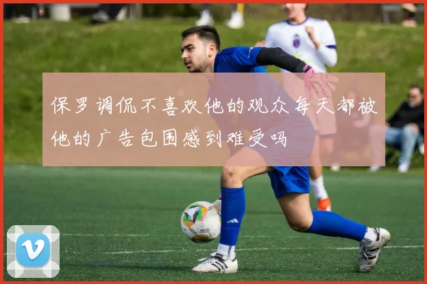 保罗调侃不喜欢他的观众每天都被他的广告包围感到难受吗