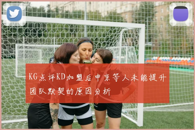 KG点评KD加盟后申京等人未能提升团队默契的原因分析