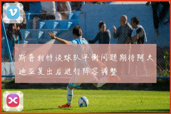 斯普利特谈球队平衡问题期待阿夫迪亚复出后进行阵容调整