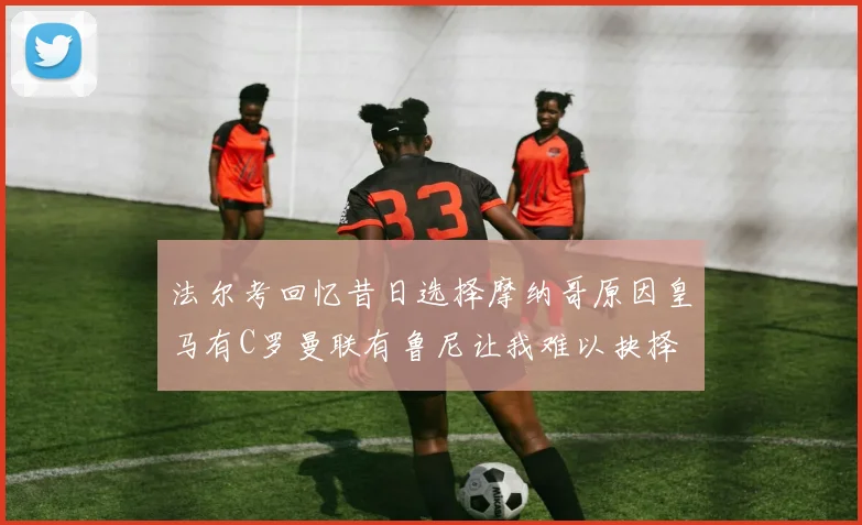 法尔考回忆昔日选择摩纳哥原因皇马有C罗曼联有鲁尼让我难以抉择