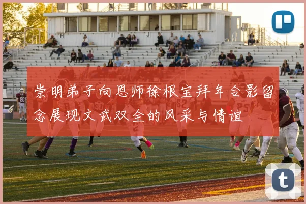 崇明弟子向恩师徐根宝拜年合影留念展现文武双全的风采与情谊