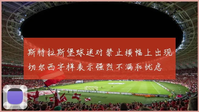 斯特拉斯堡球迷对禁止横幅上出现切尔西字样表示强烈不满和忧虑