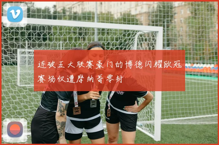 连破五大联赛豪门的博德闪耀欧冠赛场仅遭摩纳哥零封