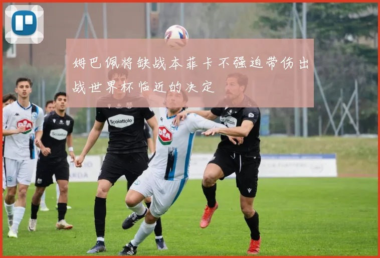 姆巴佩将缺战本菲卡不强迫带伤出战世界杯临近的决定