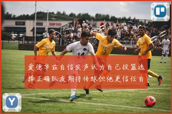 爱德华兹自信发声认为自己投篮选择正确队友期待传球但他更信任自己