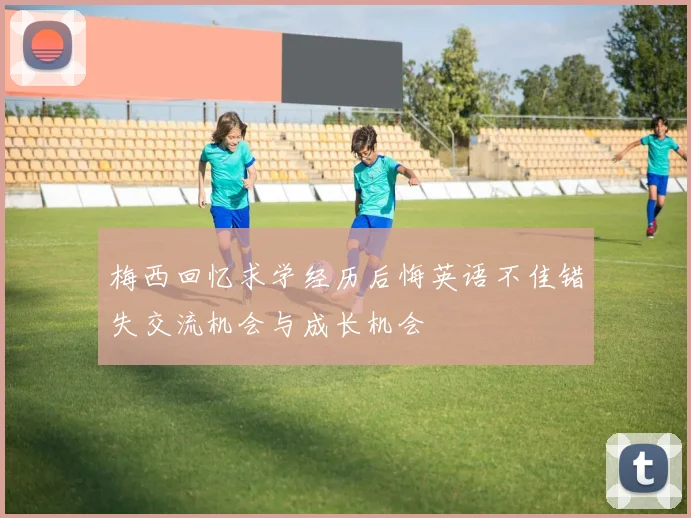 梅西回忆求学经历后悔英语不佳错失交流机会与成长机会