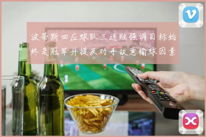 波蒂斯回应球队三连败强调目标始终是冠军并提及对手故意输球因素