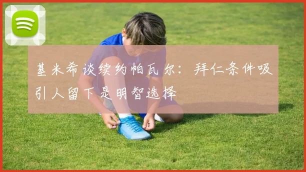 基米希谈续约帕瓦尔：拜仁条件吸引人留下是明智选择